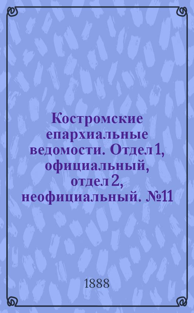 Костромские епархиальные ведомости. Отдел 1, официальный, отдел 2, неофициальный. № 11 (1 июня 1888 г.)