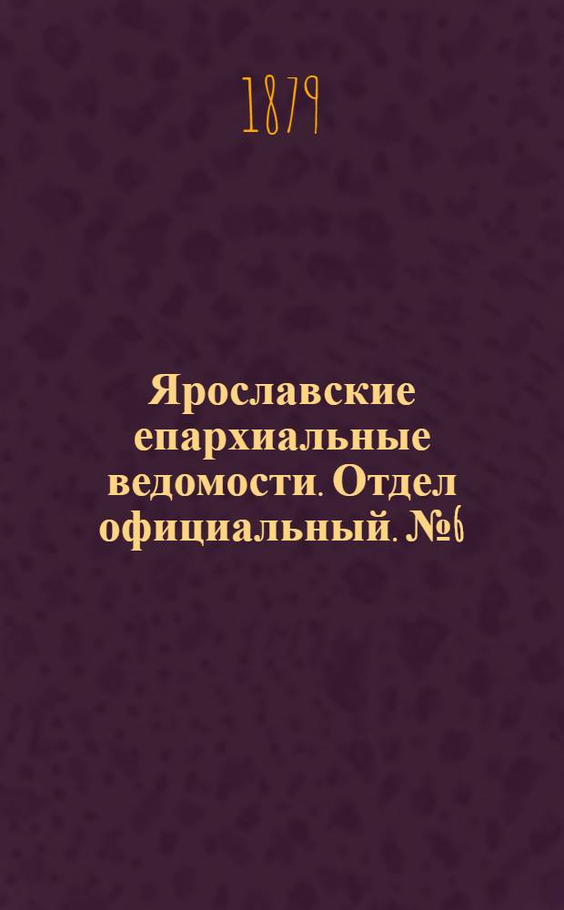 Ярославские епархиальные ведомости. Отдел официальный. № 6 (7 февраля 1879 г.)