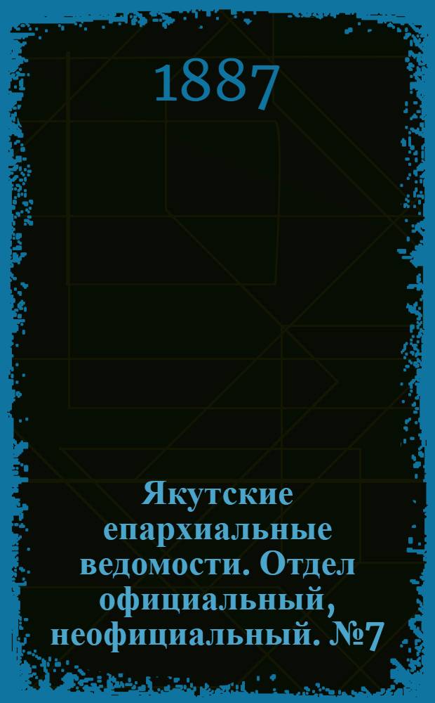 Якутские епархиальные ведомости. Отдел официальный, неофициальный. № 7 (16 июля 1887 г.)