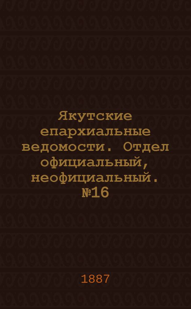 Якутские епархиальные ведомости. Отдел официальный, неофициальный. № 16 (1 декабря 1887 г.)