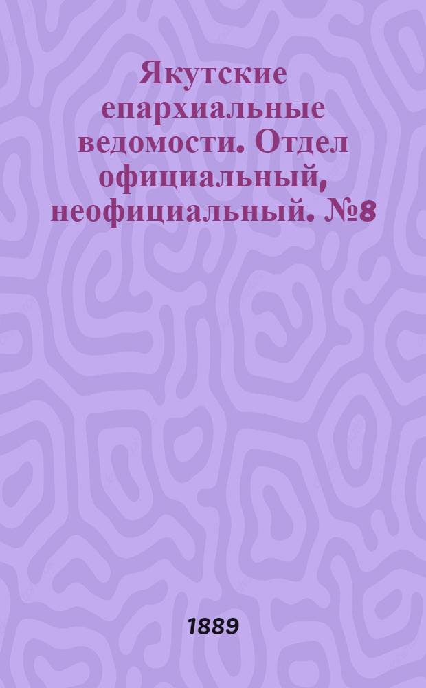 Якутские епархиальные ведомости. Отдел официальный, неофициальный. № 8 (16 апреля 1889 г.)