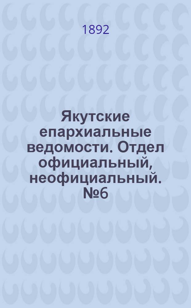 Якутские епархиальные ведомости. Отдел официальный, неофициальный. № 6 (16 марта 1892 г.)