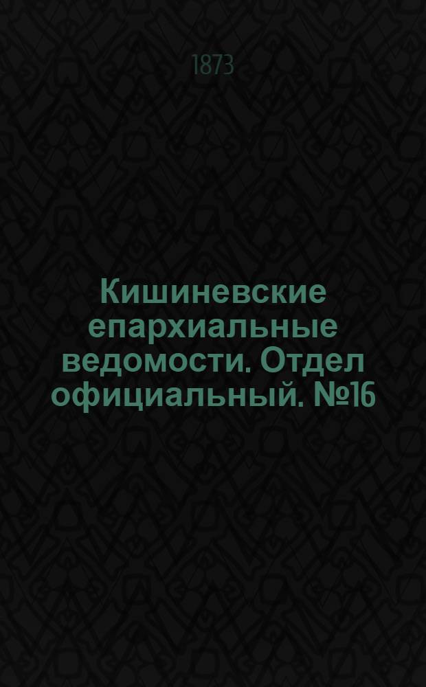 Кишиневские епархиальные ведомости. Отдел официальный. № 16 (15 - 31 августа 1873 г.)