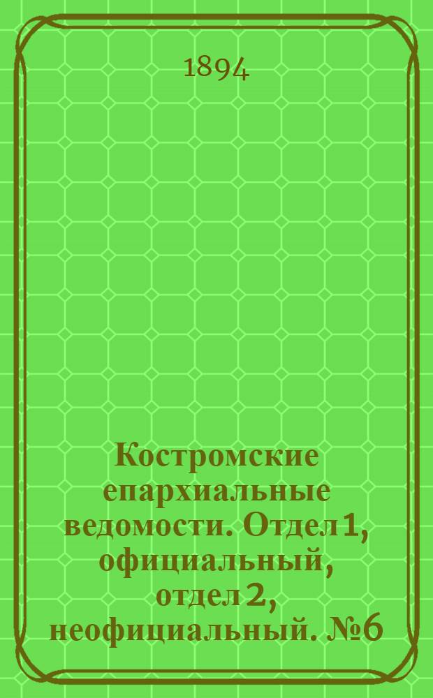 Костромские епархиальные ведомости. Отдел 1, официальный, отдел 2, неофициальный. № 6 (15 марта 1894 г.)