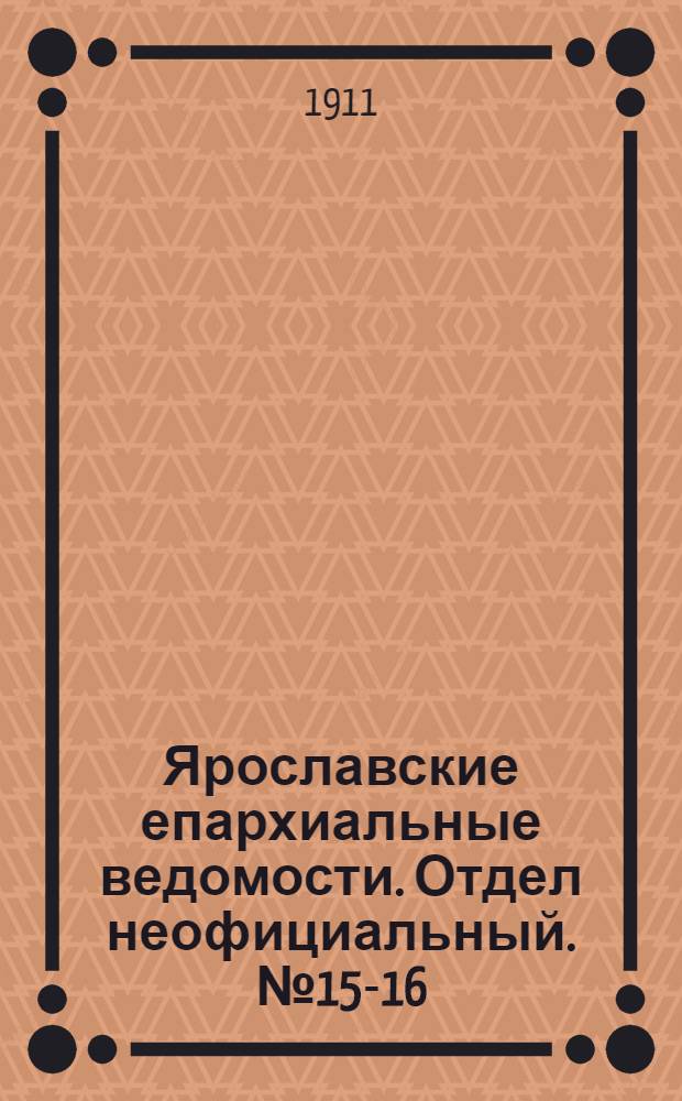 Ярославские епархиальные ведомости. Отдел неофициальный. № 15-16 (10 - 17 апреля 1911 г.)