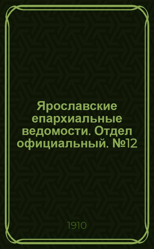 Ярославские епархиальные ведомости. Отдел официальный. № 12 (21 марта 1910 г.)
