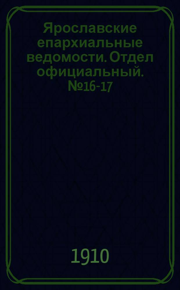 Ярославские епархиальные ведомости. Отдел официальный. № 16-17 (18 - 25 апреля 1910 г.)