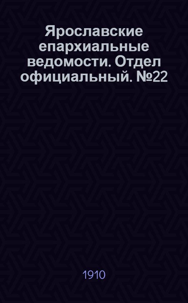 Ярославские епархиальные ведомости. Отдел официальный. № 22 (30 мая 1910 г.)