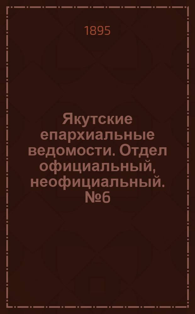 Якутские епархиальные ведомости. Отдел официальный, неофициальный. № 6 (16 марта 1895 г.)