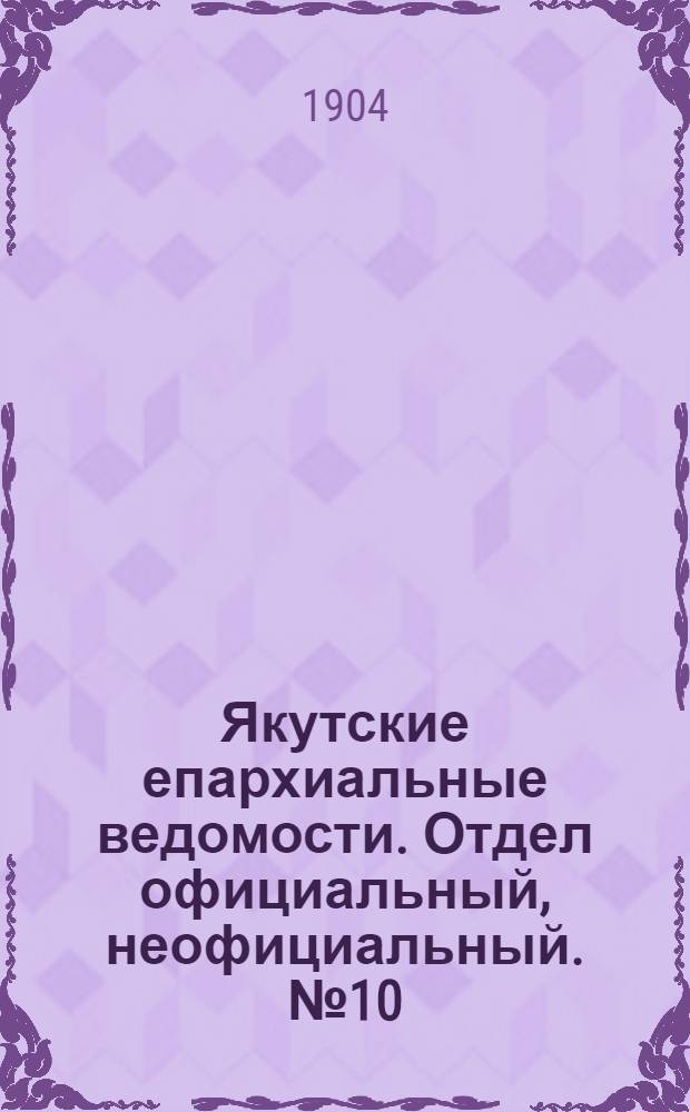 Якутские епархиальные ведомости. Отдел официальный, неофициальный. № 10 (16 мая 1904 г.)