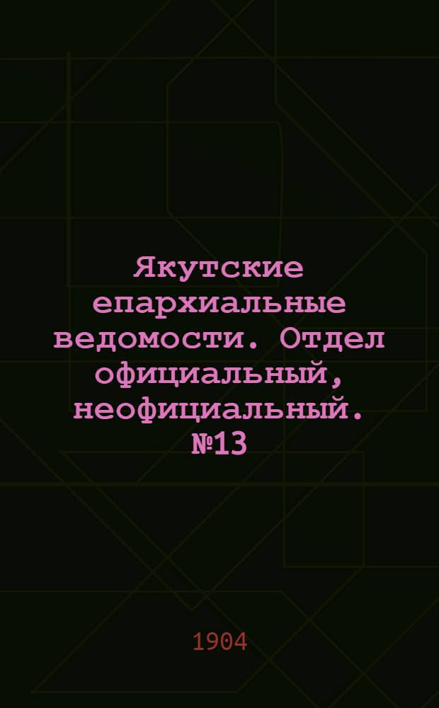 Якутские епархиальные ведомости. Отдел официальный, неофициальный. № 13 (1 июля 1904 г.)