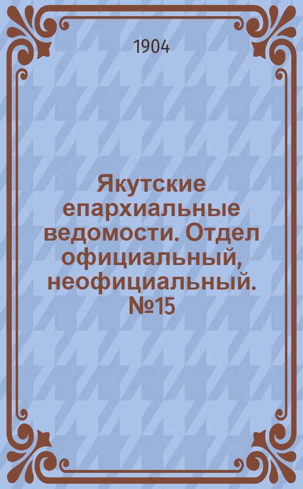Якутские епархиальные ведомости. Отдел официальный, неофициальный. № 15 (1 августа 1904 г.)