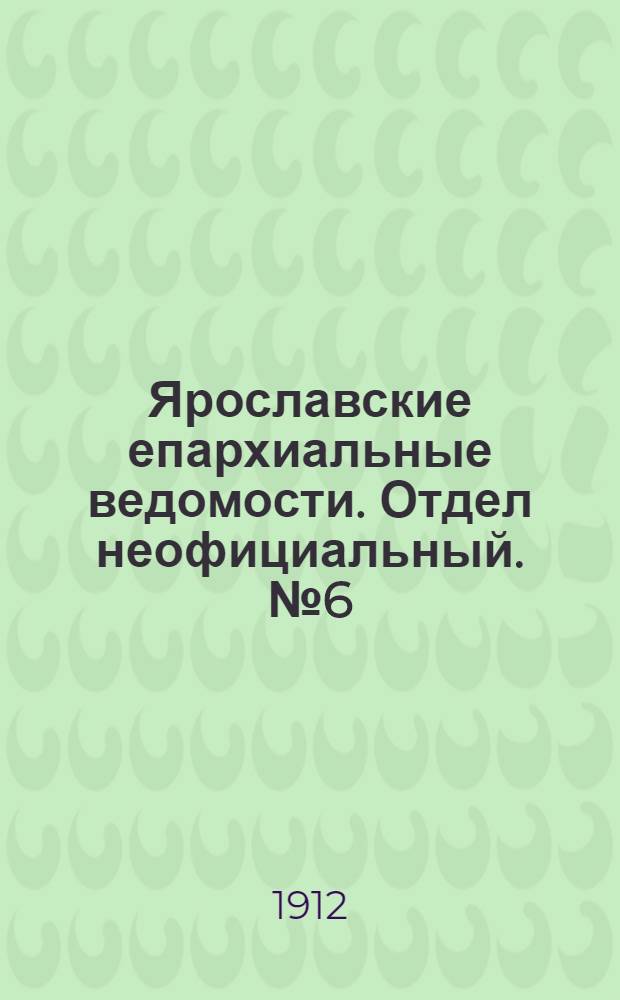 Ярославские епархиальные ведомости. Отдел неофициальный. № 6 (5 февраля 1912 г.)