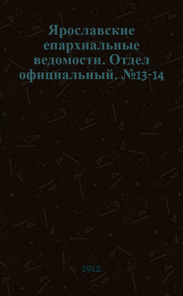 Ярославские епархиальные ведомости. Отдел официальный. № 13-14 (25 марта - 1 апреля 1912 г.)