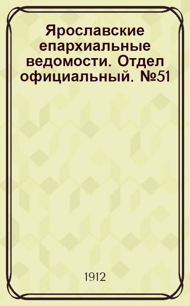 Ярославские епархиальные ведомости. Отдел официальный. № 51 (16 декабря 1912 г.)