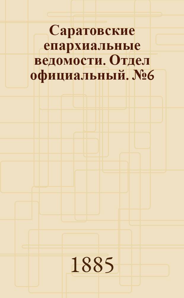 Саратовские епархиальные ведомости. Отдел официальный. № 6 (31 марта 1885 г.)