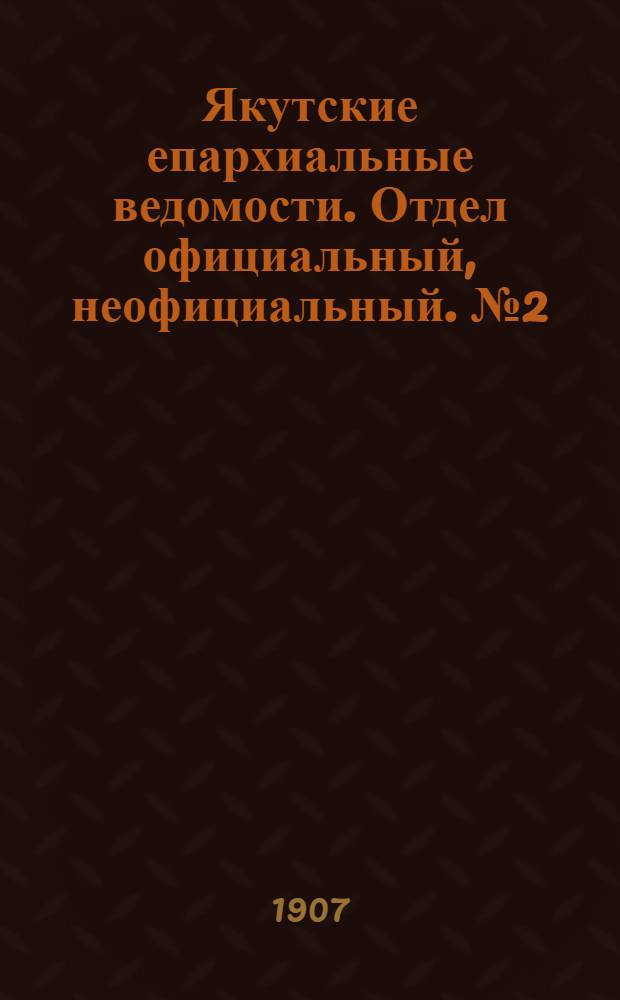 Якутские епархиальные ведомости. Отдел официальный, неофициальный. № 2 (16 января 1907 г.)