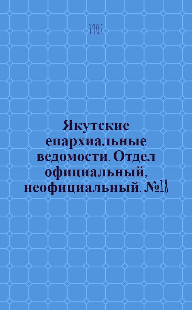 Якутские епархиальные ведомости. Отдел официальный, неофициальный. № 18 (16 сентября 1907 г.)