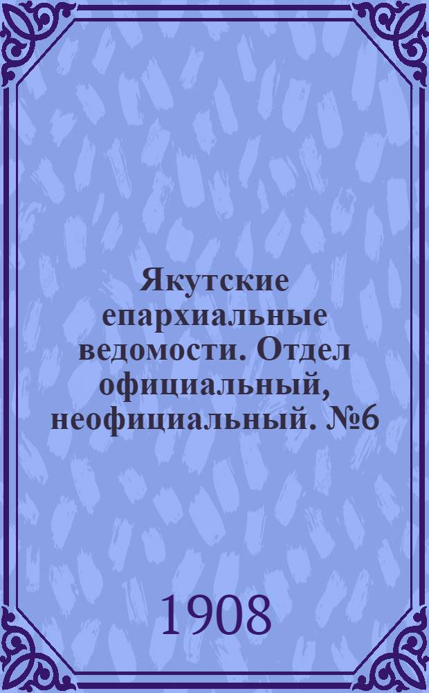 Якутские епархиальные ведомости. Отдел официальный, неофициальный. № 6 (16 марта 1908 г.)