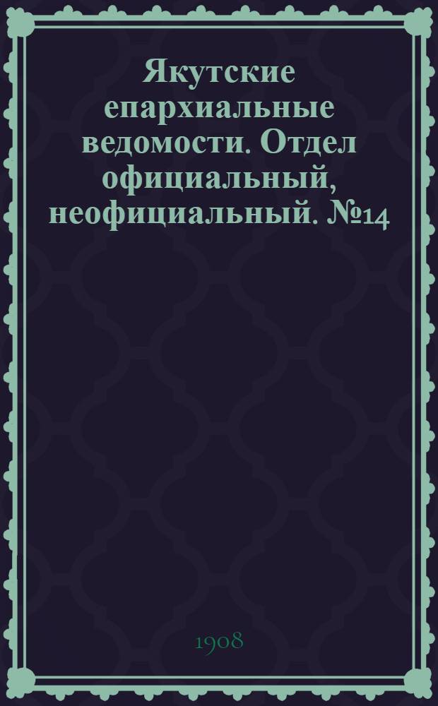Якутские епархиальные ведомости. Отдел официальный, неофициальный. № 14 (16 июля 1908 г.)