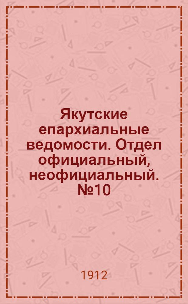 Якутские епархиальные ведомости. Отдел официальный, неофициальный. № 10 (16 мая 1912 г.)