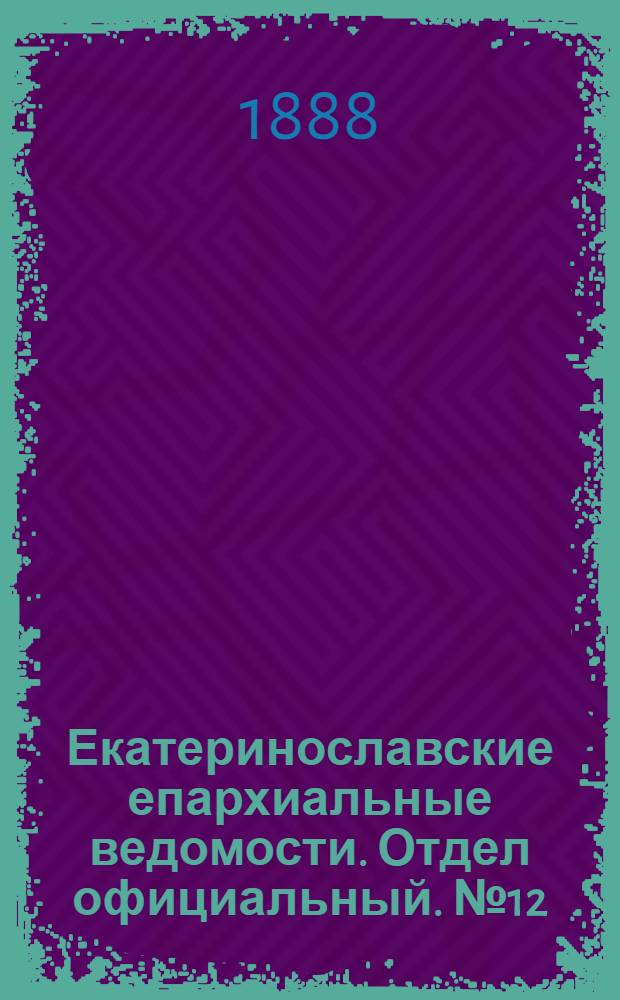 Екатеринославские епархиальные ведомости. Отдел официальный. № 12 (15 июня 1888 г.)