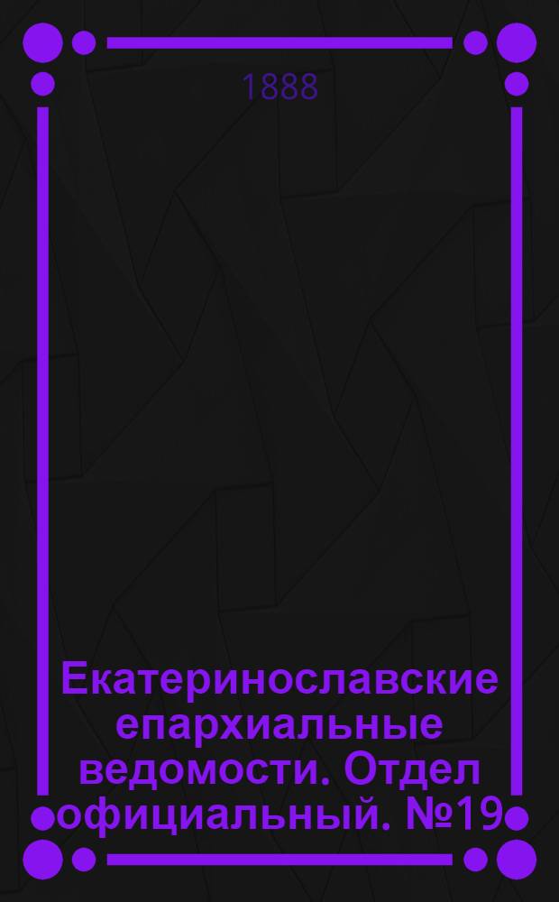 Екатеринославские епархиальные ведомости. Отдел официальный. № 19 (1 октября 1888 г.)
