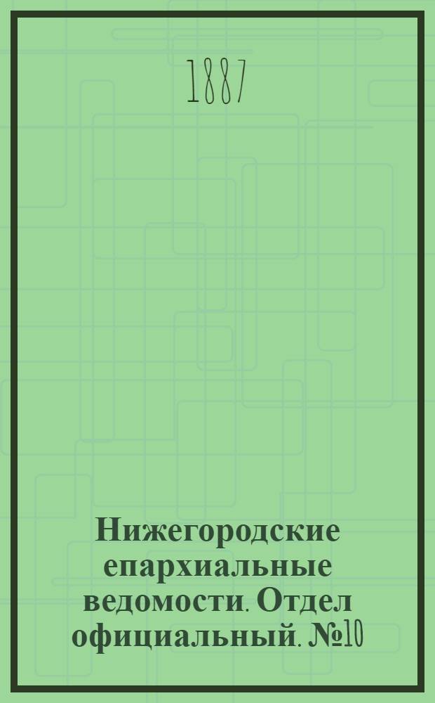 Нижегородские епархиальные ведомости. Отдел официальный. № 10 (15 мая 1887 г.)