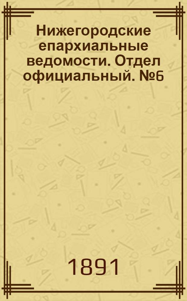Нижегородские епархиальные ведомости. Отдел официальный. № 6 (15 марта 1891 г.)