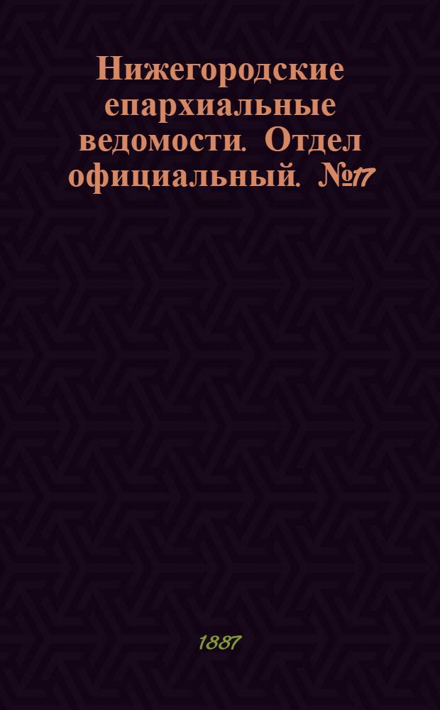 Нижегородские епархиальные ведомости. Отдел официальный. № 17 (1 сентября 1887 г.)
