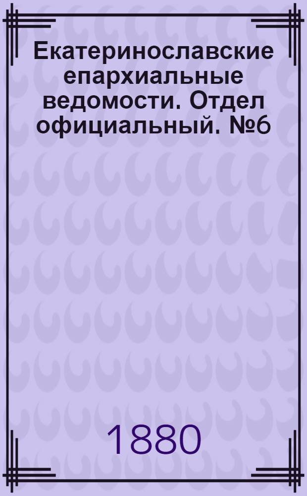 Екатеринославские епархиальные ведомости. Отдел официальный. № 6 (15 марта 1880 г.)