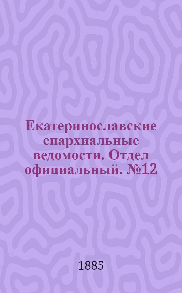 Екатеринославские епархиальные ведомости. Отдел официальный. № 12 (15 июня 1885 г.)