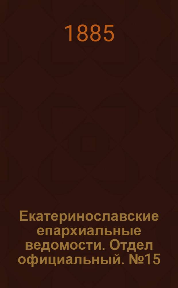 Екатеринославские епархиальные ведомости. Отдел официальный. № 15 (1 августа 1885 г.)