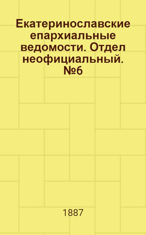 Екатеринославские епархиальные ведомости. Отдел неофициальный. № 6 (15 марта 1887 г.)