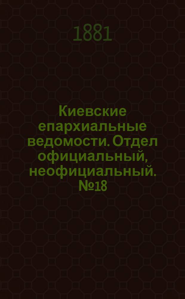 Киевские епархиальные ведомости. Отдел официальный, неофициальный. № 18 (6 мая 1881 г.)