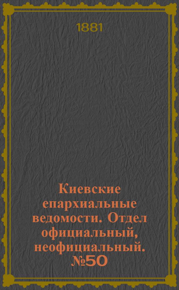 Киевские епархиальные ведомости. Отдел официальный, неофициальный. № 50 (16 декабря 1881 г.)