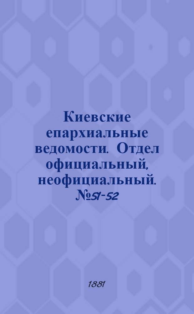 Киевские епархиальные ведомости. Отдел официальный, неофициальный. № 51-52 (23 - 30 декабря 1881 г.)