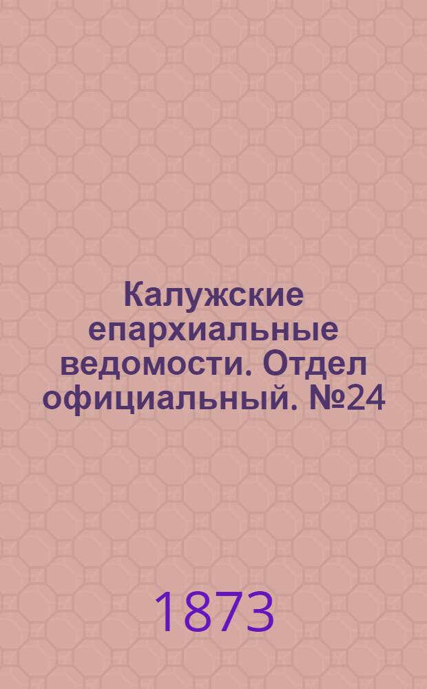 Калужские епархиальные ведомости. Отдел официальный. № 24 (31 декабря 1873 г.)
