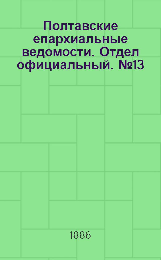 Полтавские епархиальные ведомости. Отдел официальный. № 13 (1 июля 1886 г.)