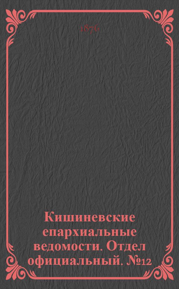 Кишиневские епархиальные ведомости. Отдел официальный. № 12 (15 - 30 июня 1876 г.)