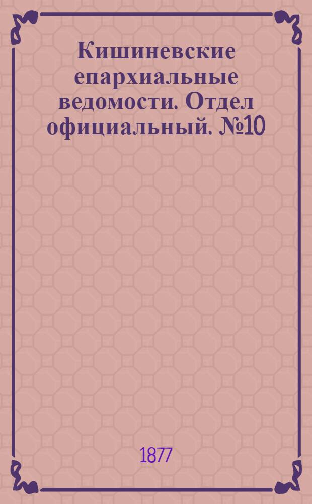 Кишиневские епархиальные ведомости. Отдел официальный. № 10 (15 - 31 мая 1877 г.)