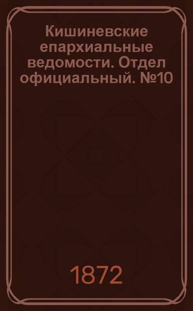 Кишиневские епархиальные ведомости. Отдел официальный. № 10 (15 - 31 мая 1872 г.)