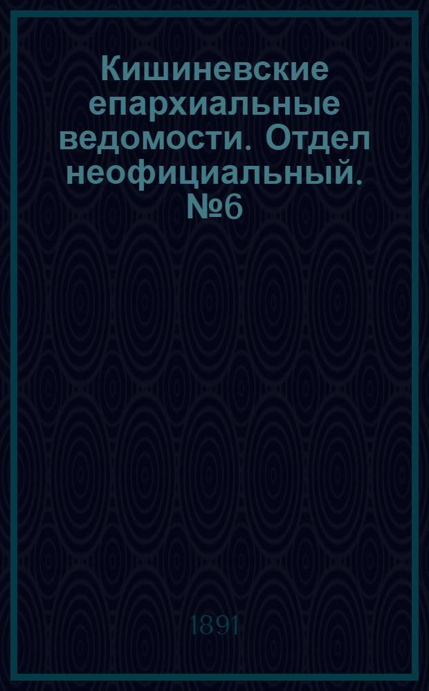 Кишиневские епархиальные ведомости. Отдел неофициальный. № 6 (15 марта 1891 г.)