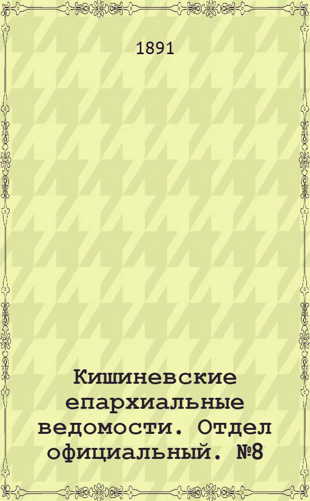 Кишиневские епархиальные ведомости. Отдел официальный. № 8 (15 апреля 1891 г.)
