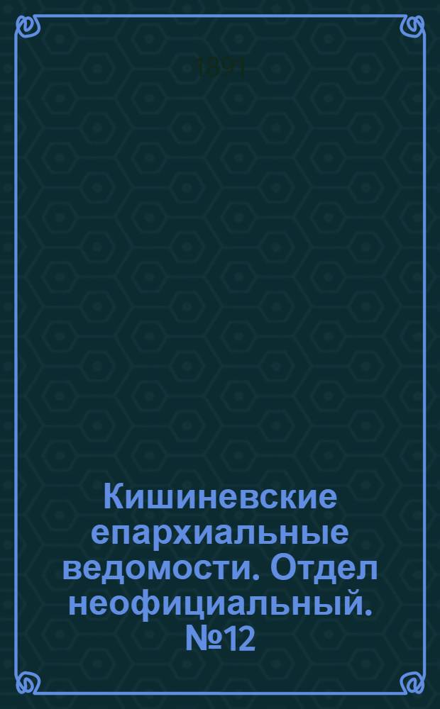 Кишиневские епархиальные ведомости. Отдел неофициальный. № 12 (15 июня 1891 г.)