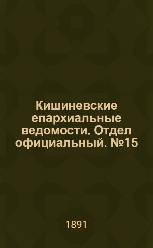 Кишиневские епархиальные ведомости. Отдел официальный. № 15 (1 августа 1891 г.)