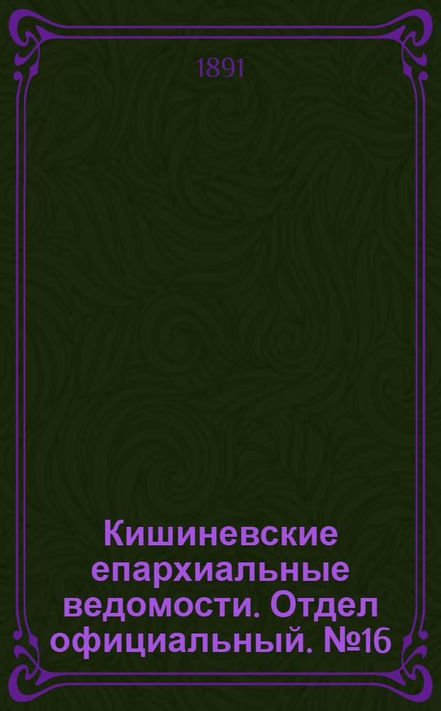 Кишиневские епархиальные ведомости. Отдел официальный. № 16 (15 августа 1891 г.)