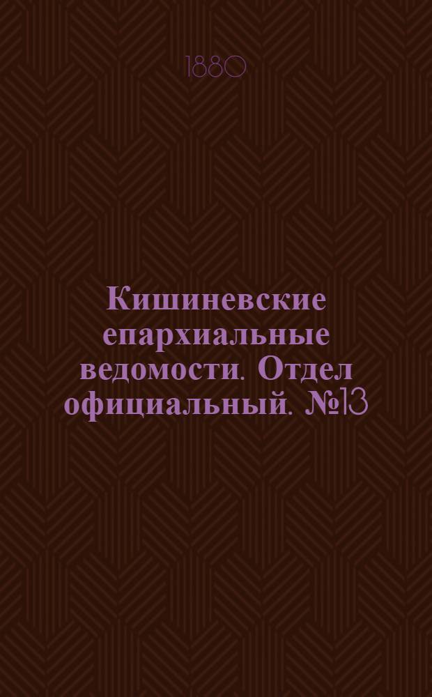 Кишиневские епархиальные ведомости. Отдел официальный. № 13 (1 - 15 июля 1880 г.)