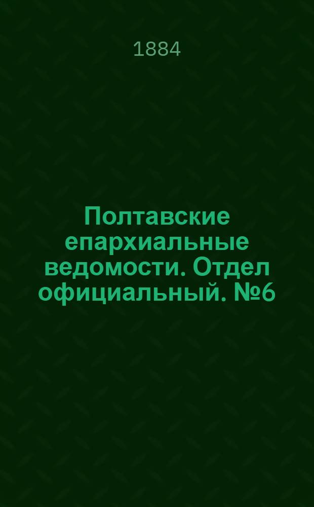 Полтавские епархиальные ведомости. Отдел официальный. № 6 (15 марта 1884 г.)