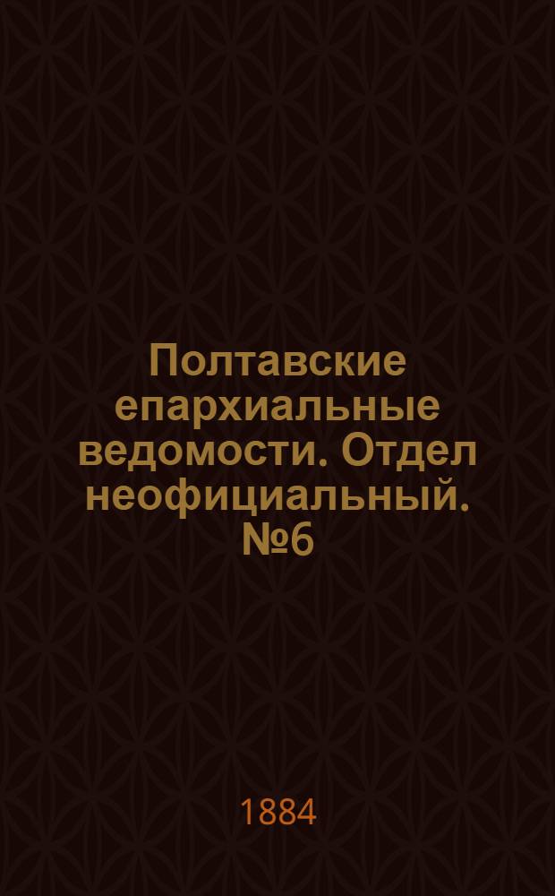 Полтавские епархиальные ведомости. Отдел неофициальный. № 6 (15 марта 1884 г.)